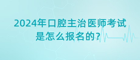 2024年口腔主治醫(yī)師考試是怎么報名的？