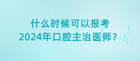 什么時(shí)候可以報(bào)考2024年口腔主治醫(yī)師？