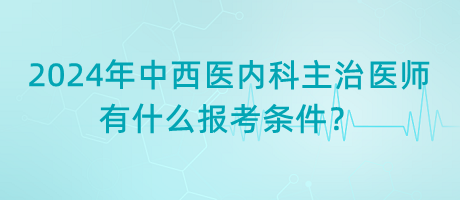 2024年中西醫(yī)內(nèi)科主治醫(yī)師有什么報考條件？