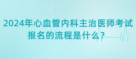 2024年心血管內(nèi)科主治醫(yī)師考試報名的流程是什么？