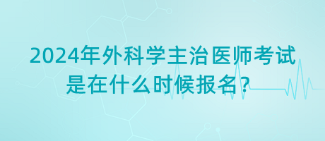 2024年外科學主治醫(yī)師考試是在什么時候報名？