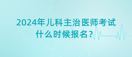 2024年兒科主治醫(yī)師考試什么時候報名？