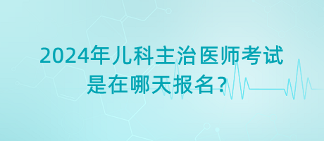 2024年兒科主治醫(yī)師考試是在哪天報(bào)名？