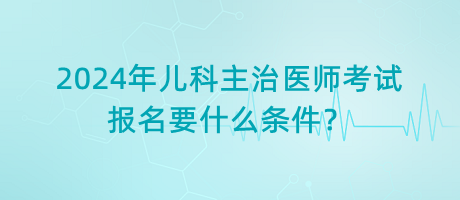 2024年兒科主治醫(yī)師考試報(bào)名要什么條件？