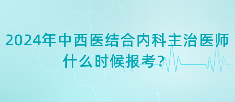 2024年中西醫(yī)結合內(nèi)科主治醫(yī)師什么時候報考？