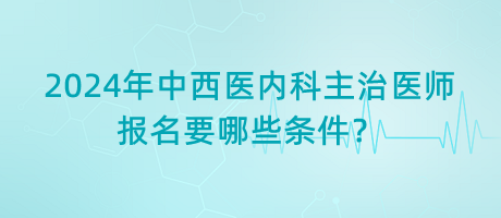 2024年中西醫(yī)內(nèi)科主治醫(yī)師報名要哪些條件？