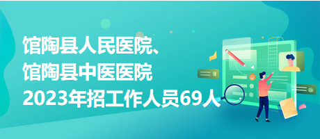 館陶縣人民醫(yī)院、館陶縣中醫(yī)醫(yī)院2023年招工作人員69人