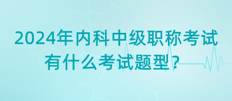 2024年內(nèi)科中級(jí)職稱考試有什么考試題型？