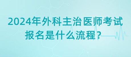 2024年外科主治醫(yī)師考試報名是什么流程？