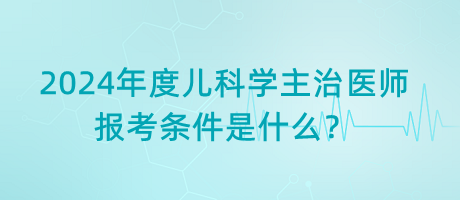 2024年度兒科學(xué)主治醫(yī)師報(bào)考條件是什么？