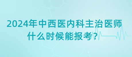 2024年中西醫(yī)內(nèi)科主治醫(yī)師什么時(shí)候能報(bào)考？