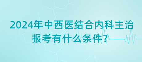 2024年中西醫(yī)結(jié)合內(nèi)科主治報考有什么條件？