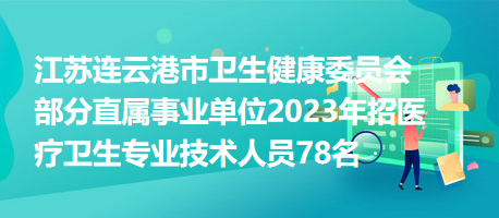 江蘇連云港市衛(wèi)生健康委員會部分直屬事業(yè)單位2023年招醫(yī)療衛(wèi)生專業(yè)技術(shù)人員78名