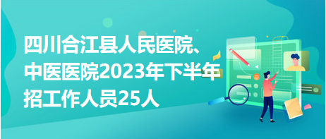 四川合江縣人民醫(yī)院、中醫(yī)醫(yī)院2023年下半年招工作人員25人