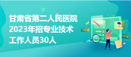 甘肅省第二人民醫(yī)院2023年招專業(yè)技術(shù)工作人員30人