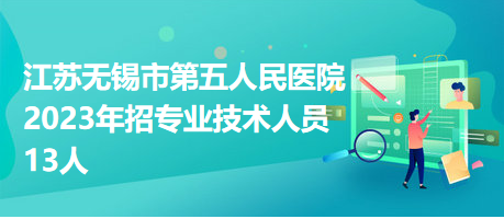 江蘇無(wú)錫市第五人民醫(yī)院2023年招專(zhuān)業(yè)技術(shù)人員13人