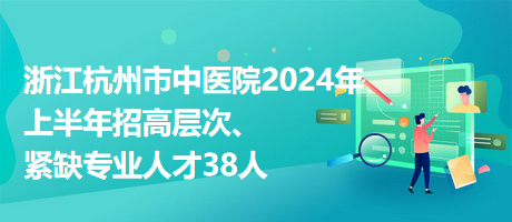 浙江杭州市中醫(yī)院2024年上半年招高層次、緊缺專業(yè)人才38人