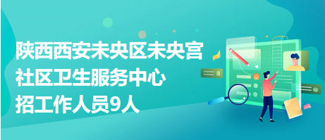 陜西西安未央?yún)^(qū)未央宮社區(qū)衛(wèi)生服務(wù)中心招工作人員9人