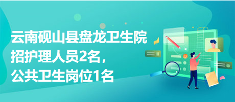 云南硯山縣盤龍衛(wèi)生院招護理人員2名，公共衛(wèi)生崗位1名