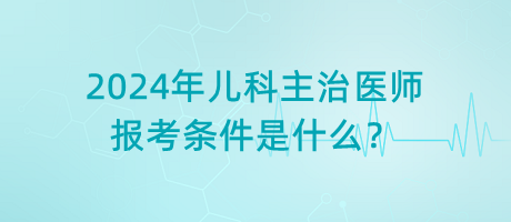 2024年兒科主治醫(yī)師報考條件是什么？