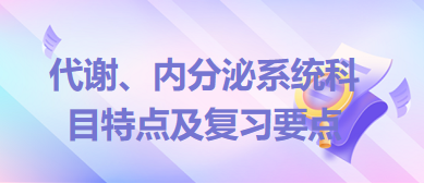 代謝、內(nèi)分泌系統(tǒng)科目特點及復習要點