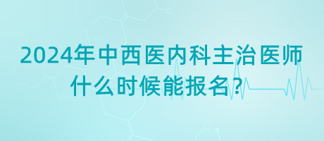 2024年中西醫(yī)結合內科主治醫(yī)師什么時候能報名？