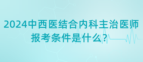 2024年中西醫(yī)結(jié)合內(nèi)科主治醫(yī)師報考條件是什么？