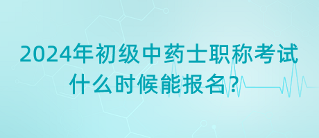 2024年初級(jí)中藥士職稱考試什么時(shí)候能報(bào)名？