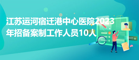 江蘇運河宿遷港中心醫(yī)院2023年招備案制工作人員10人