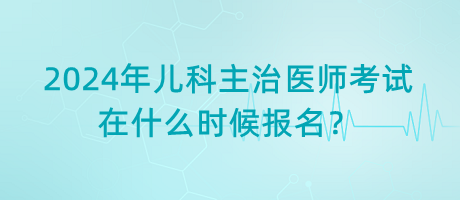 2024年兒科主治醫(yī)師考試在什么時候報名？