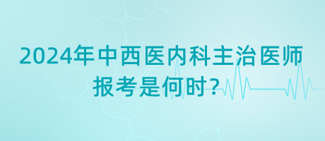 2024年中西醫(yī)內科主治醫(yī)師報考是何時？