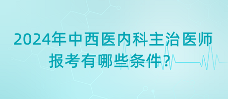 2024年中西醫(yī)內(nèi)科主治醫(yī)師報(bào)考有哪些條件？