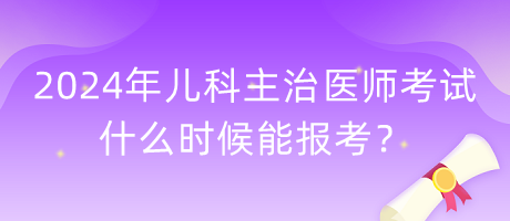 2024年兒科主治醫(yī)師考試什么時(shí)候能報(bào)考？