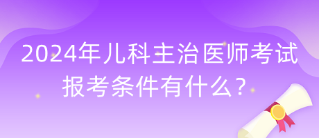 2024年兒科主治醫(yī)師考試報(bào)考條件有什么？