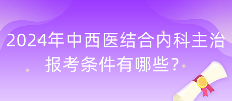 2024年中西醫(yī)結(jié)合內(nèi)科主治報考條件有哪些？