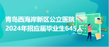 青島西海岸新區(qū)公立醫(yī)院2024年招應(yīng)屆畢業(yè)生645人