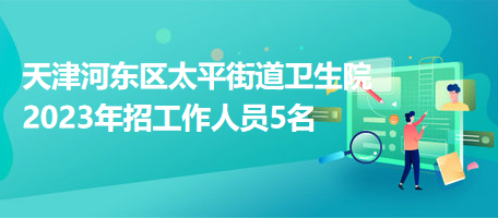 天津河東區(qū)太平街道衛(wèi)生院2023年招工作人員5名