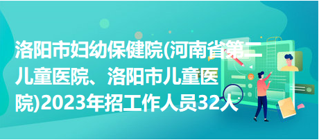 洛陽(yáng)市婦幼保健院(河南省第二兒童醫(yī)院、洛陽(yáng)市兒童醫(yī)院)2023年招工作人員32人