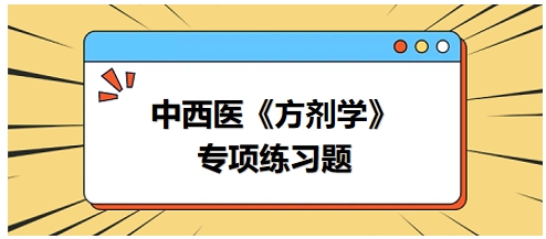 中西醫(yī)醫(yī)師《方劑學(xué)》專(zhuān)項(xiàng)練習(xí)題21