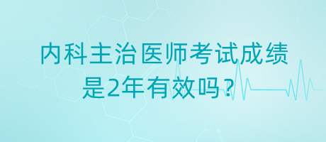 內(nèi)科主治醫(yī)師考試成績是2年有效嗎？