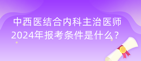 中西醫(yī)結(jié)合內(nèi)科主治醫(yī)師2024年報(bào)考條件是什么？