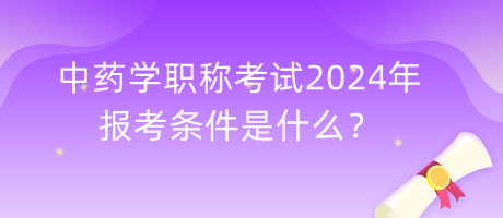中藥學(xué)職稱考試2024年報考條件是什么？