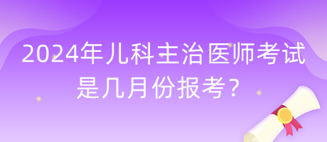 2024年兒科主治醫(yī)師考試是幾月份報考？