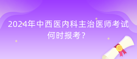 2024年中西醫(yī)內(nèi)科主治醫(yī)師考試何時(shí)報(bào)考？