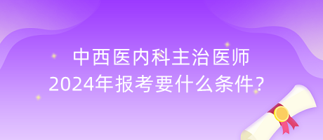 中西醫(yī)內(nèi)科主治醫(yī)師2024年報考要什么條件？