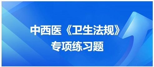 中西醫(yī)醫(yī)師《衛(wèi)生法規(guī)》科目專項練習(xí)題7