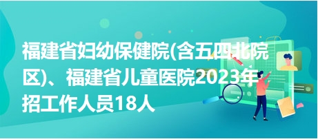 福建省婦幼保健院(含五四北院區(qū))、福建省兒童醫(yī)院2023年招工作人員18人