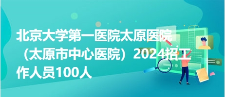 北京大學第一醫(yī)院太原醫(yī)院（太原市中心醫(yī)院）2024招工作人員100人