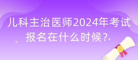 兒科主治醫(yī)師2024年考試報(bào)名在什么時(shí)候？