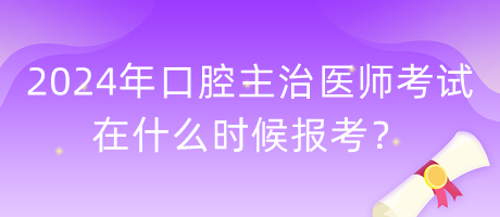 2024年口腔主治醫(yī)師考試在什么時候報考？